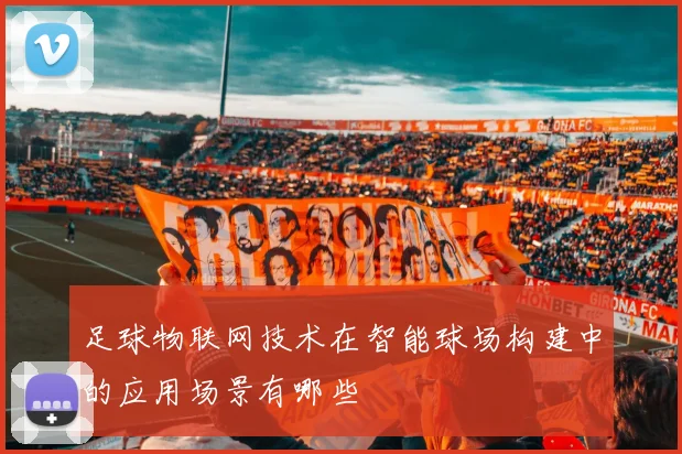 足球物联网技术在智能球场构建中的应用场景有哪些