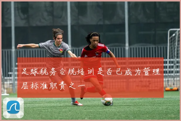 足球税务合规培训是否已成为管理层标准职责之一