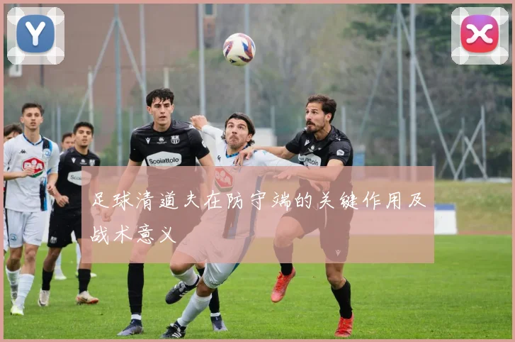 足球清道夫在防守端的关键作用及战术意义