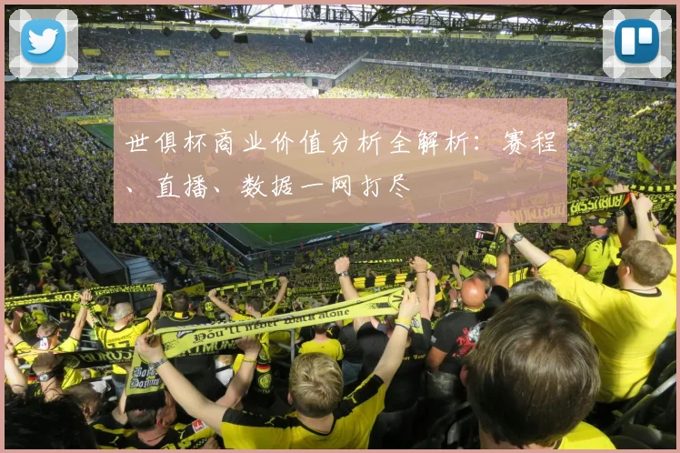 世俱杯商业价值分析全解析：赛程、直播、数据一网打尽