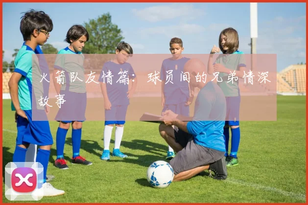 火箭队友情篇：球员间的兄弟情深故事
