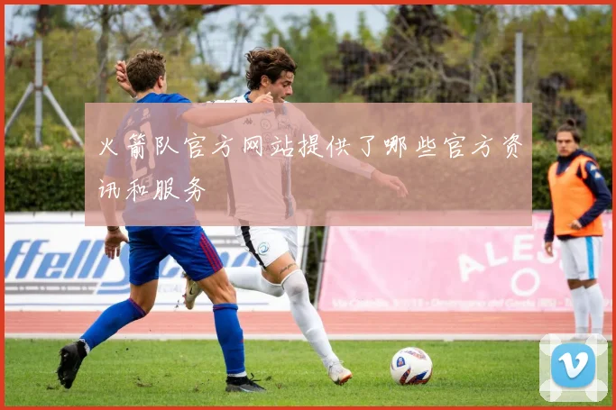 火箭队官方网站提供了哪些官方资讯和服务