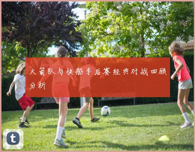 火箭队与快船季后赛经典对战回顾分析