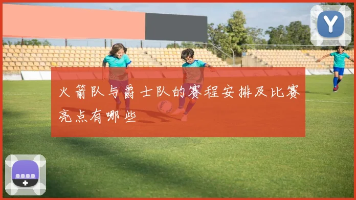 火箭队与爵士队的赛程安排及比赛亮点有哪些