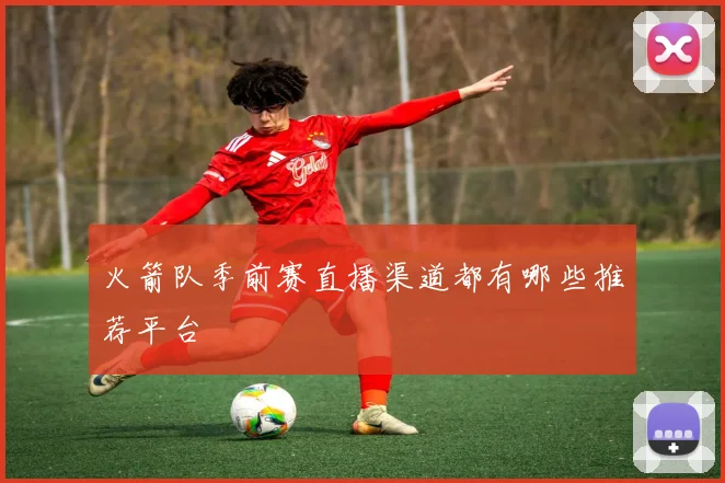 火箭队季前赛直播渠道都有哪些推荐平台