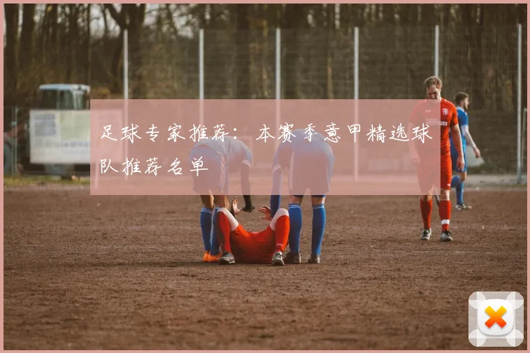 足球专家推荐:本赛季意甲精选球队推荐名单