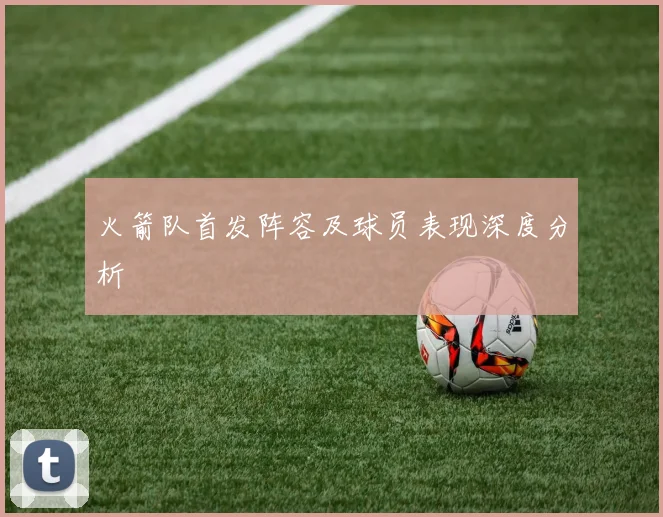 火箭队首发阵容及球员表现深度分析