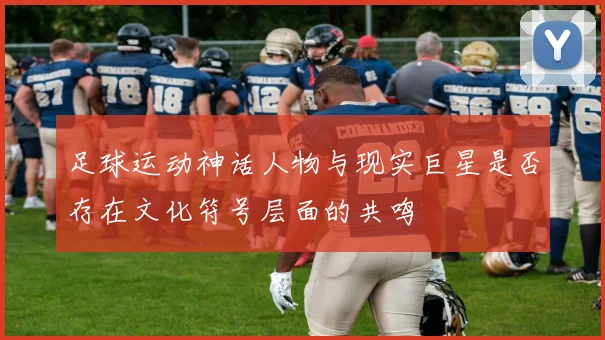 足球运动神话人物与现实巨星是否存在文化符号层面的共鸣