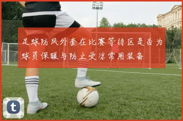 足球防风外套在比赛等待区是否为球员保暖与防止受凉常用装备
